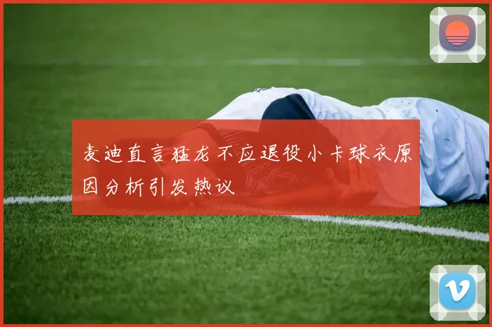 麦迪直言猛龙不应退役小卡球衣原因分析引发热议