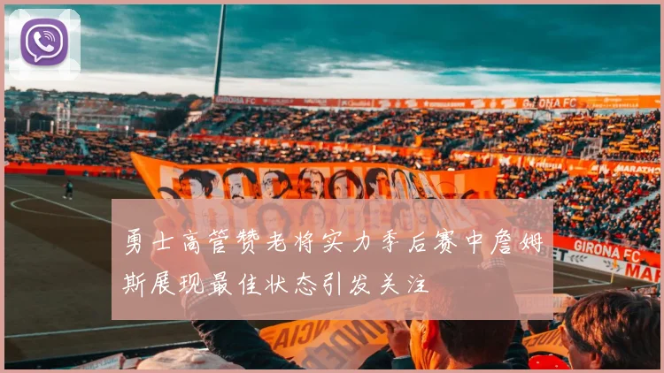 勇士高管赞老将实力季后赛中詹姆斯展现最佳状态引发关注