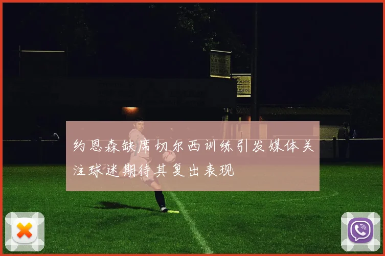 约恩森缺席切尔西训练引发媒体关注球迷期待其复出表现