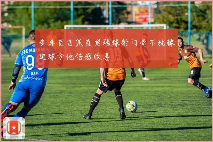 多库直言凭直觉踢球射门毫不犹豫进球令他倍感欣喜