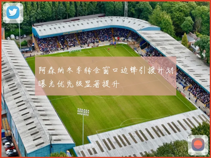 阿森纳冬季转会窗口边锋引援计划曝光优先级显著提升