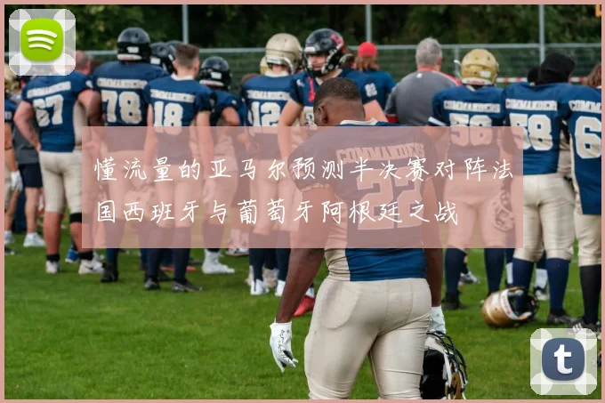懂流量的亚马尔预测半决赛对阵法国西班牙与葡萄牙阿根廷之战