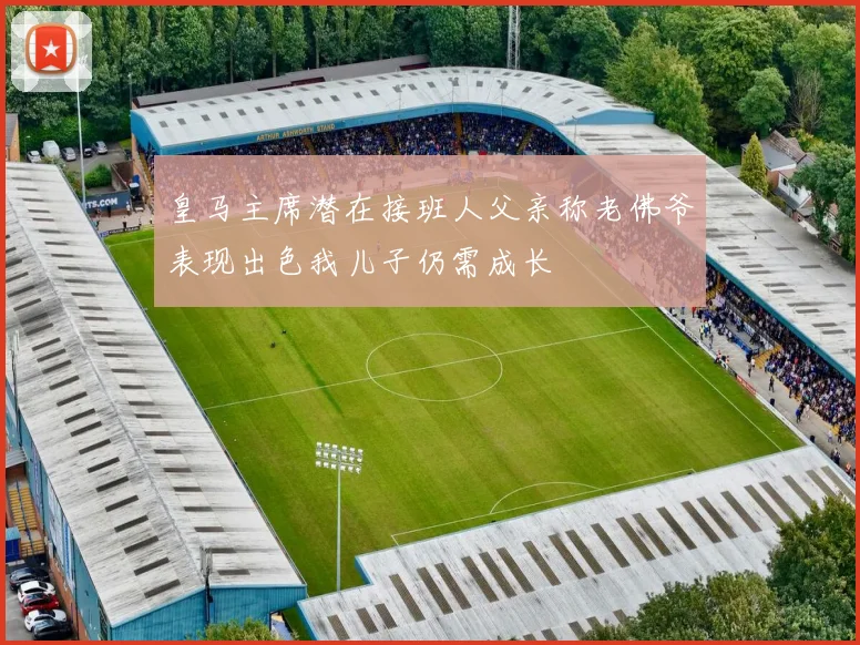 皇马主席潜在接班人父亲称老佛爷表现出色我儿子仍需成长