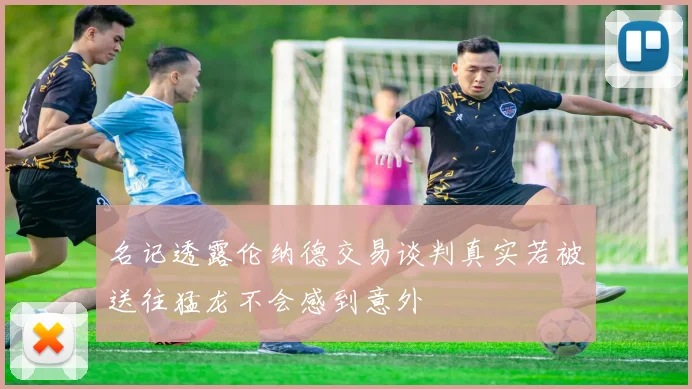 名记透露伦纳德交易谈判真实若被送往猛龙不会感到意外