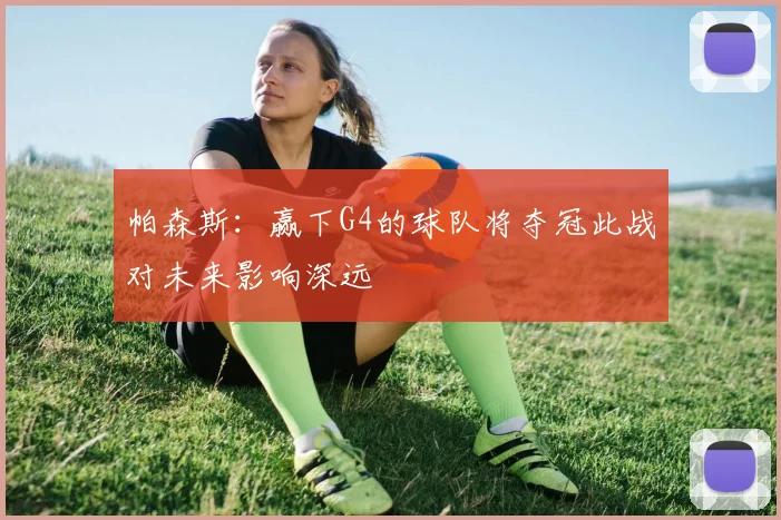 帕森斯：赢下G4的球队将夺冠此战对未来影响深远