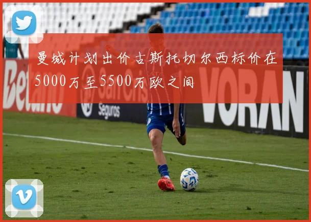 曼城计划出价古斯托切尔西标价在5000万至5500万欧之间