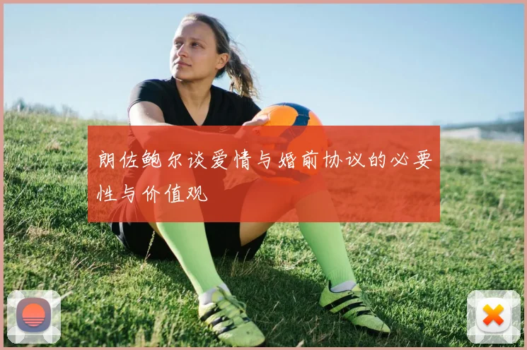 朗佐鲍尔谈爱情与婚前协议的必要性与价值观