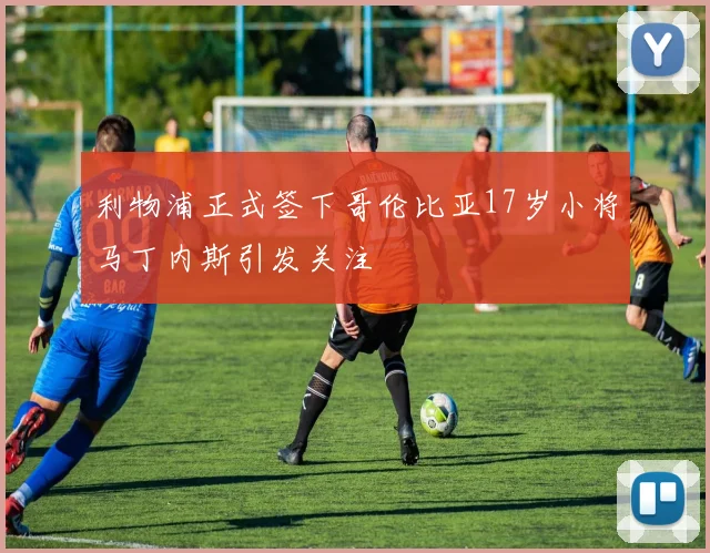 利物浦正式签下哥伦比亚17岁小将马丁内斯引发关注