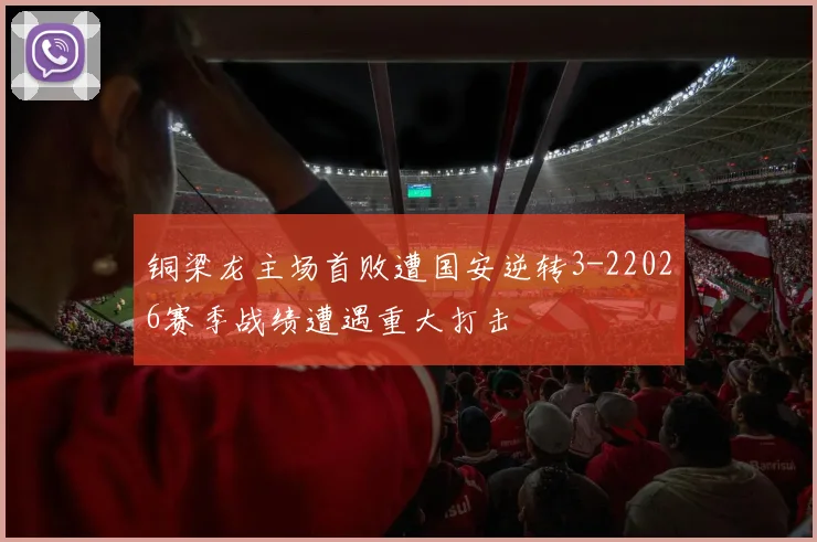 铜梁龙主场首败遭国安逆转3-22026赛季战绩遭遇重大打击