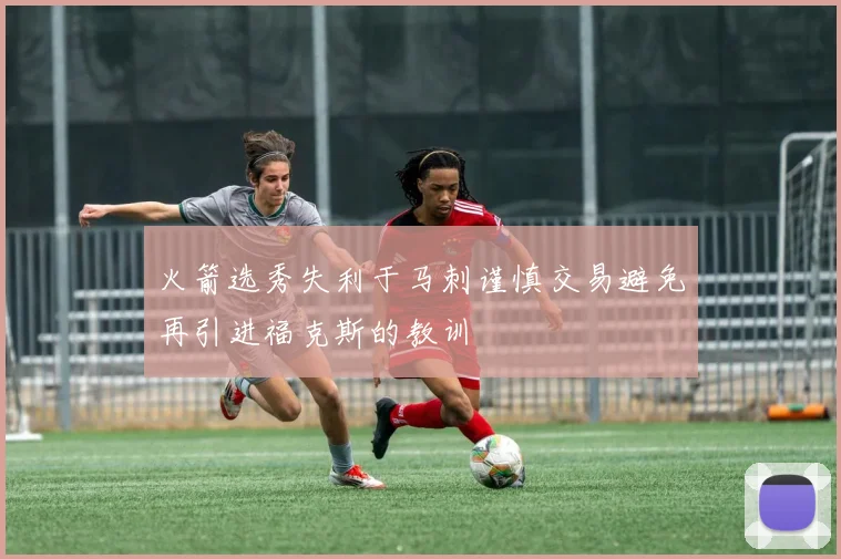 火箭选秀失利于马刺谨慎交易避免再引进福克斯的教训