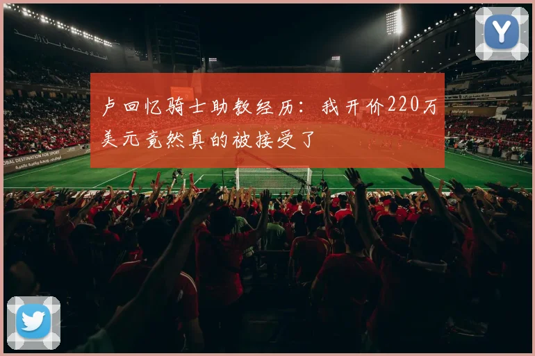 卢回忆骑士助教经历：我开价220万美元竟然真的被接受了