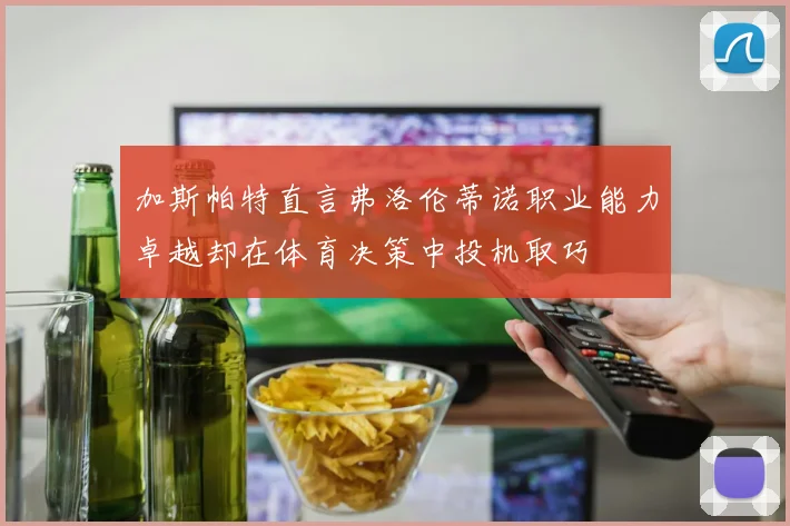 加斯帕特直言弗洛伦蒂诺职业能力卓越却在体育决策中投机取巧