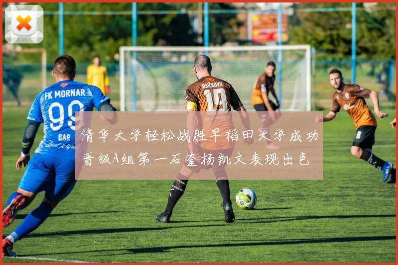 清华大学轻松战胜早稻田大学成功晋级A组第一石奎杨凯文表现出色