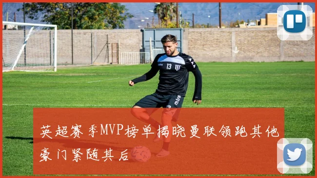 英超赛季MVP榜单揭晓曼联领跑其他豪门紧随其后