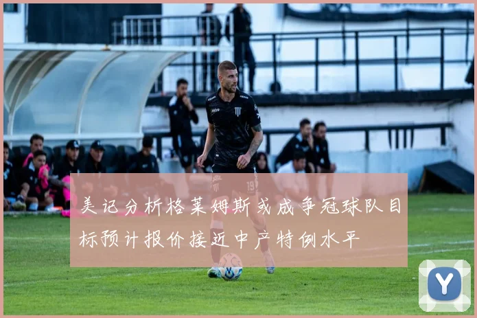 美记分析格莱姆斯或成争冠球队目标预计报价接近中产特例水平