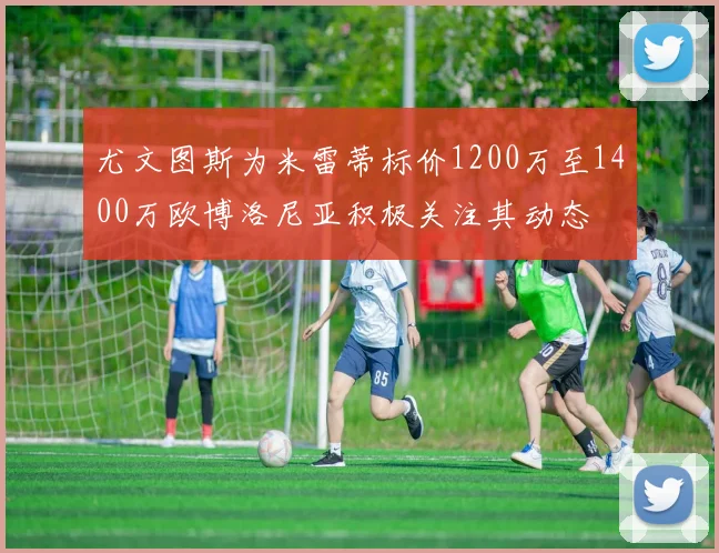尤文图斯为米雷蒂标价1200万至1400万欧博洛尼亚积极关注其动态