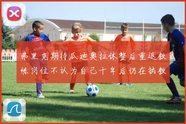 弗里克期待瓜迪奥拉休整后重返教练岗位不认为自己十年后仍在执教