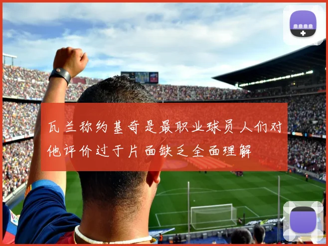 瓦兰称约基奇是最职业球员人们对他评价过于片面缺乏全面理解