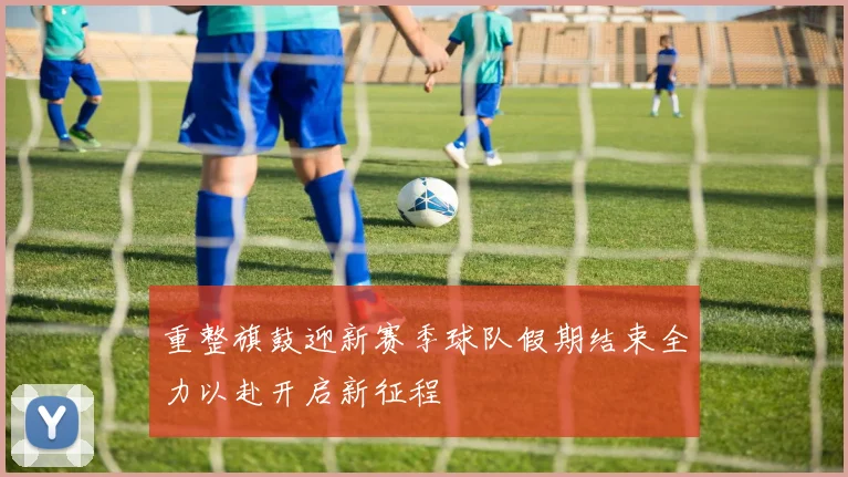 重整旗鼓迎新赛季球队假期结束全力以赴开启新征程