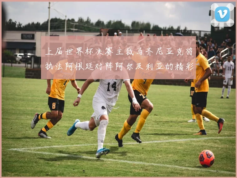 上届世界杯决赛主裁马齐尼亚克将执法阿根廷对阵阿尔及利亚的精彩对决