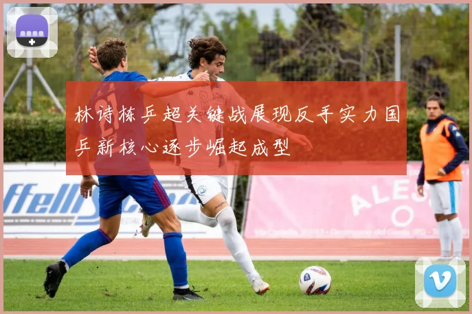 林诗栋乒超关键战展现反手实力国乒新核心逐步崛起成型