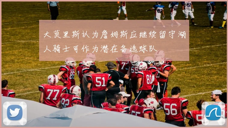大莫里斯认为詹姆斯应继续留守湖人骑士可作为潜在备选球队