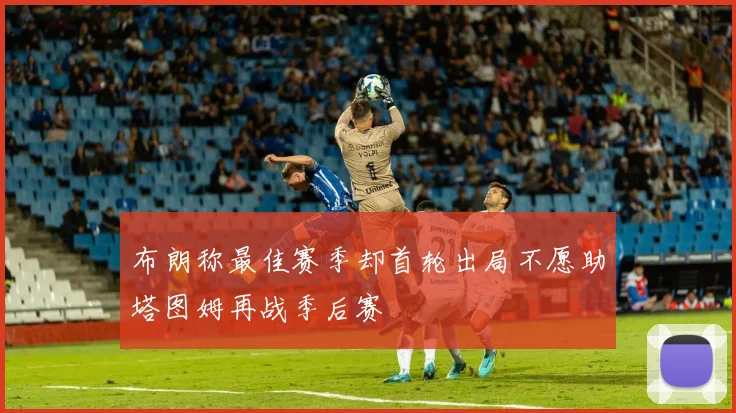 布朗称最佳赛季却首轮出局不愿助塔图姆再战季后赛