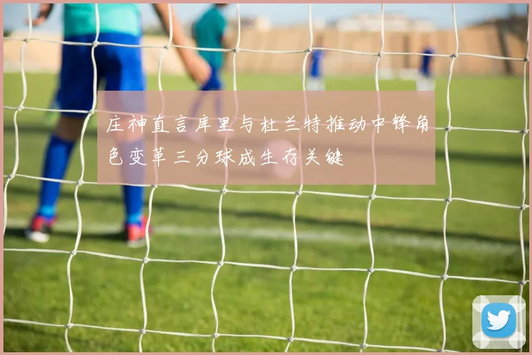 庄神直言库里与杜兰特推动中锋角色变革三分球成生存关键