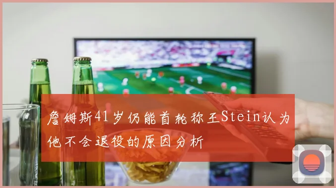 詹姆斯41岁仍能首轮称王Stein认为他不会退役的原因分析