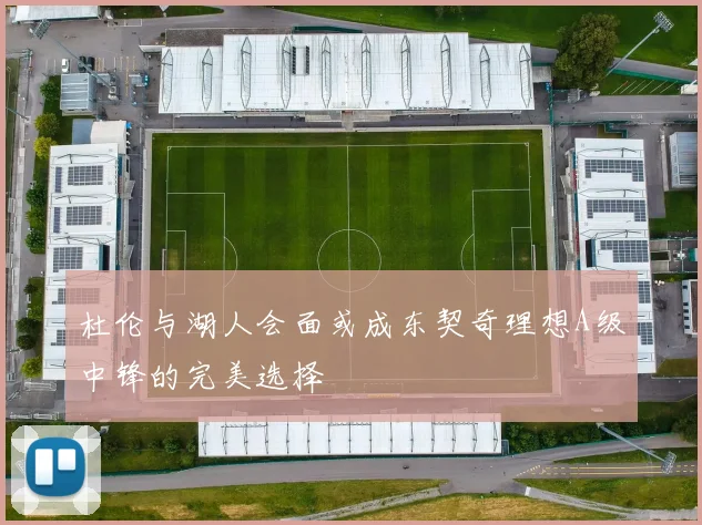 杜伦与湖人会面或成东契奇理想A级中锋的完美选择