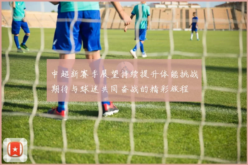 中超新赛季展望持续提升体能挑战期待与球迷共同奋战的精彩旅程