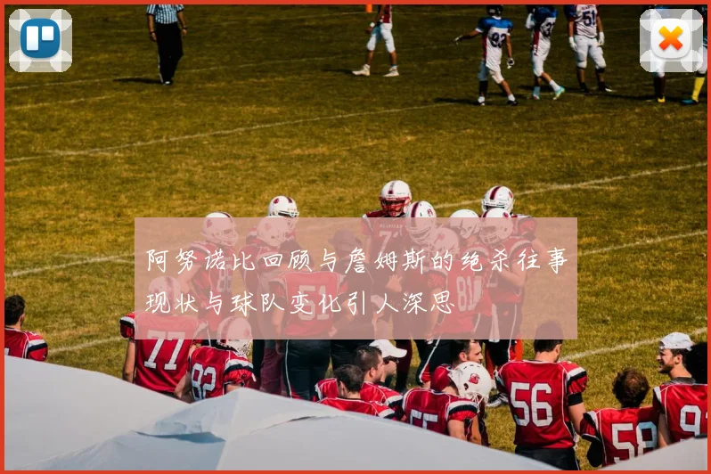 阿努诺比回顾与詹姆斯的绝杀往事现状与球队变化引人深思